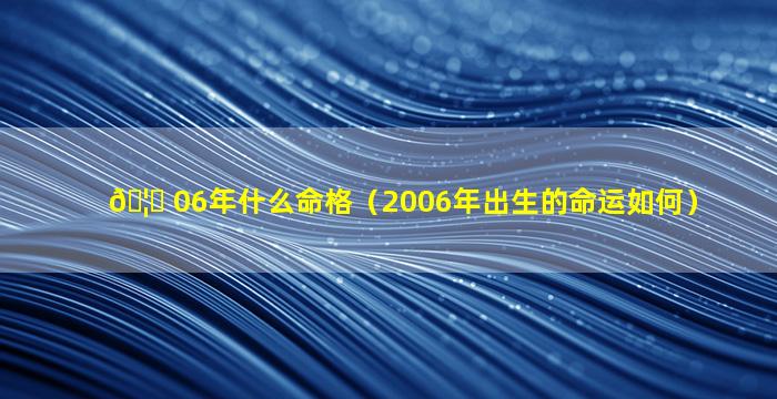 🦟 06年什么命格（2006年出生的命运如何）